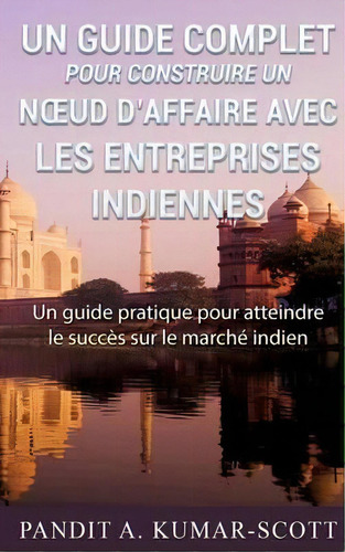 Guide Complet Pour Construire Un Noeud D'affaire Avec Les Entreprises Indiennes : Guide Pratique ..., De Pandit A Kumar-scott. Editorial Books On Demand, Tapa Blanda En Francés