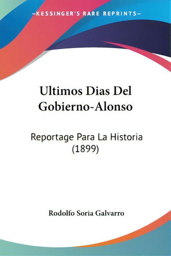 Ultimos Dias Del Gobierno-alonso: Reportage Para La Historia (1899), De Galvarro, Rodolfo Soria. Editorial Kessinger Pub Llc, Tapa Blanda En Español