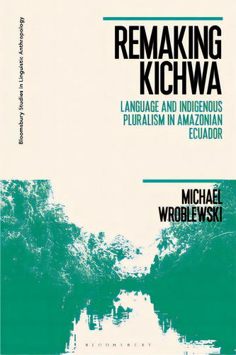 Remaking Kichwa: Language And Indigenous Pluralism In Amazonian Ecuador, De Wroblewski, Michael. Editorial Bloomsbury 3pl, Tapa Blanda En Inglés