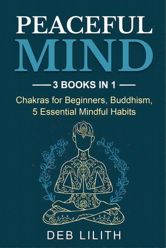 Peaceful Mind: 3 Books In 1: Chakras For Beginners, Buddhism, 5 Essential Mindful Habits: 3 Books..., De Lilith, Deb. Editorial Indy Pub, Tapa Blanda En Inglés