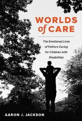 Worlds Of Care : The Emotional Lives Of Fathers Caring Fo...