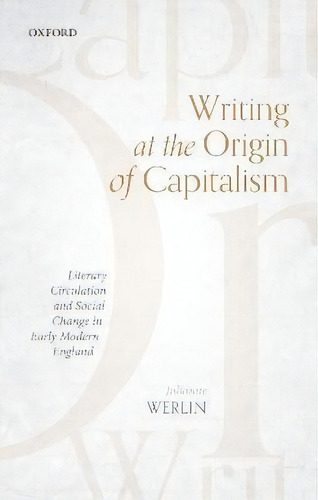 Writing At The Origin Of Capitalism : Literary Circulation And Social Change In Early Modern England, De Julianne Werlin. Editorial Oxford University Press, Tapa Dura En Inglés