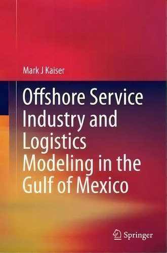 Offshore Service Industry And Logistics Modeling In The Gulf Of Mexico, De Mark J. Kaiser. Editorial Springer International Publishing Ag, Tapa Blanda En Inglés