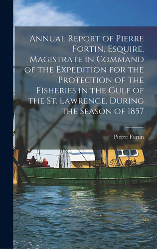 Annual Report Of Pierre Fortin, Esquire, Magistrate In Command Of The Expedition For The Protecti..., De Fortin, Pierre 1823-1888. Editorial Legare Street Pr, Tapa Dura En Inglés