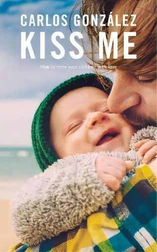 Kiss Me: How To Raise Your Child With Love, De Carlos Gonzalez., Vol. 1. Editorial Gardners En Inglés