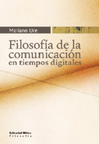 Filosofía de la comunicación en tiempos digitales, de Mariano Ure. Editorial Biblos, tapa blanda en español, 2010