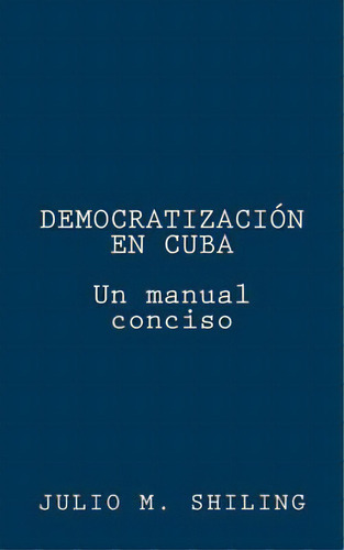 Democratizacion En Cuba: Un Manual Conciso, De Shiling, Julio M.. Editorial Lightning Source Inc, Tapa Blanda En Español