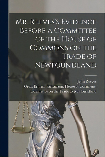 Mr. Reeves's Evidence Before A Committee Of The House Of Commons On The Trade Of Newfoundland [mi..., De Reeves, John 1752?-1829. Editorial Legare Street Pr, Tapa Blanda En Inglés