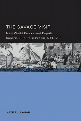 Savage Visit: New World People And Popular Imperial Culture In Britain, 1710-1795 Volume 3, De Fullagar, Kate., Vol. 1. Editorial Univ Of California Pr, Tapa Blanda En Inglés