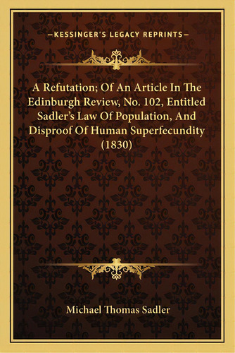A Refutation; Of An Article In The Edinburgh Review, No. 102, Entitled Sadler's Law Of Population..., De Sadler, Michael Thomas. Editorial Kessinger Pub Llc, Tapa Blanda En Inglés