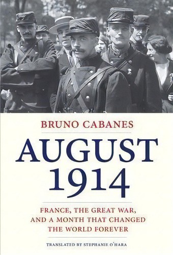 August 1914 : France, The Great War, And A Month That Chang, De Bruno Cabanes. Editorial Yale University Press En Inglés