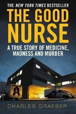 The Good Nurse : A True Story Of Medicine, Madness And Murde