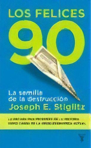 Los Felices 90 Noventa: La Semilla De La Destruccion- La Decada Mas Prospera De La H, De Stiglitz Joseph E. Serie N/a, Vol. Volumen Unico. Editorial Taurus, Tapa Blanda, Edición 1 En Español, 2003