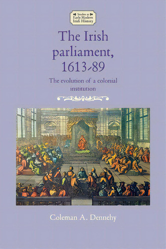 The Irish Parliament, 1613-89: The Evolution Of A Colonial Institution, De Dennehy, Coleman A.. Editorial Manchester Univ Pr, Tapa Blanda En Inglés