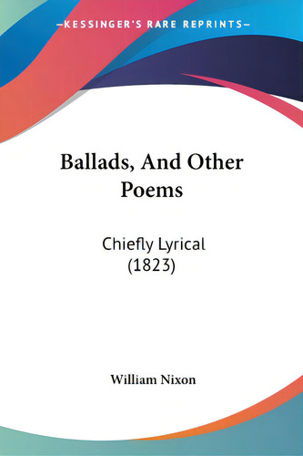 Ballads, And Other Poems: Chiefly Lyrical (1823), De Nixon, William. Editorial Kessinger Pub Llc, Tapa Blanda En Inglés