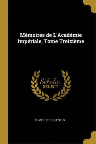 Mãâ©moires De L'acadãâ©mie Impãâ©riale, Tome Treiziãâ¨me, De Classe Des Sciences. Editorial Wentworth Pr, Tapa Blanda En Inglés