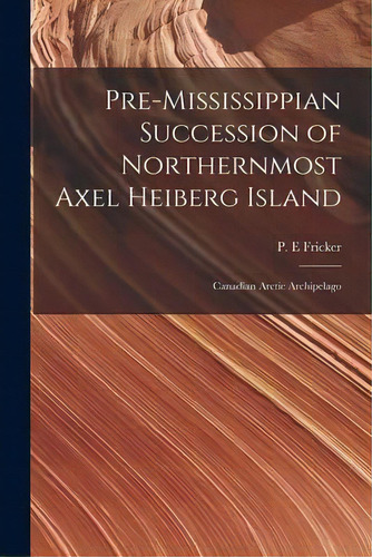 Pre-mississippian Succession Of Northernmost Axel Heiberg Island : Canadian Arctic Archipelago, De P E Fricker. Editorial Hassell Street Press, Tapa Blanda En Inglés