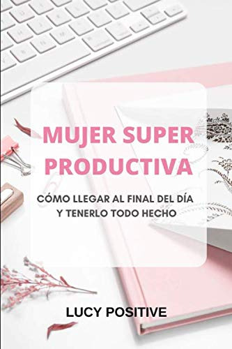 Mujer Super Productiva: Como Llegar Al Final Del Dia Y Tener