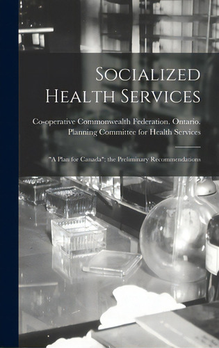 Socialized Health Services: A Plan For Canada; The Preliminary Recommendations, De Co-operative Commonwealth Federation. Editorial Hassell Street Pr, Tapa Dura En Inglés