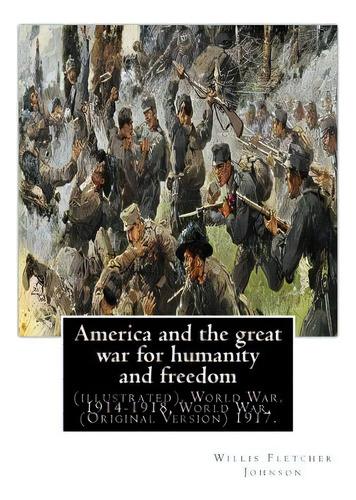 America And The Great War For Humanity And Freedom, By: Willis Fletcher Johnson: (illustrated), W..., De Johnson, Willis Fletcher. Editorial Createspace, Tapa Blanda En Inglés
