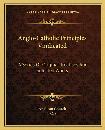 Anglo-catholic Principles Vindicated: A Series Of Original Treatises And Selected Works, De Anglican Church. Editorial Kessinger Pub Llc, Tapa Blanda En Inglés