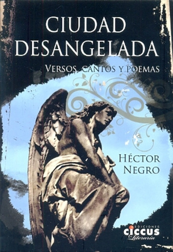 Ciudad Desangelada: Versos, Cantos Y Poemas, De Negro, Hector. Serie N/a, Vol. Volumen Unico. Editorial Ciccus Ediciones, Tapa Blanda, Edición 1 En Español, 2014