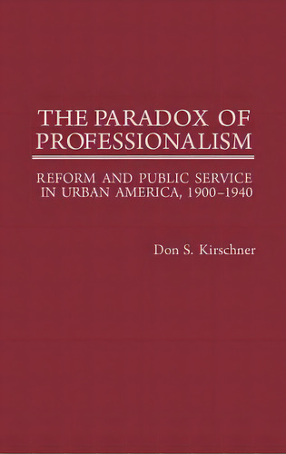 The Paradox Of Professionalism: Reform And Public Service In Urban America, 1900-1940, De Kirschner, Don S.. Editorial Greenwood Pub Group, Tapa Dura En Inglés