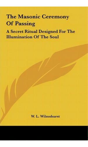 The Masonic Ceremony Of Passing : A Secret Ritual Designed For The Illumination Of The Soul, De W L Wilmshurst. Editorial Kessinger Publishing, Tapa Dura En Inglés