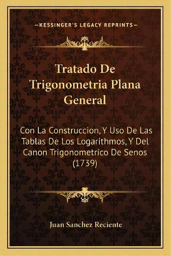 Tratado De Trigonometria Plana General : Con La Construccion, Y Uso De Las Tablas De Los Logarith..., De Juan Sanchez Reciente. En Español