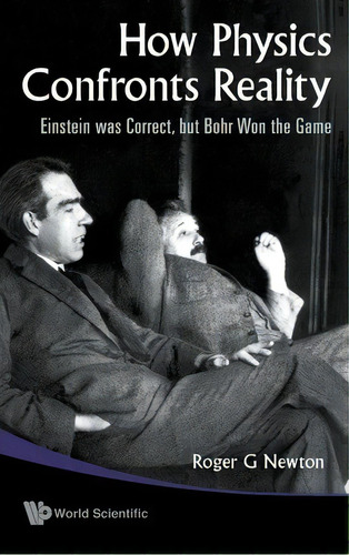 How Physics Confronts Reality: Einstein Was Correct, But Bohr Won The Game, De Roger G. Newton. Editorial World Scientific Publishing Co Pte Ltd, Tapa Dura En Inglés