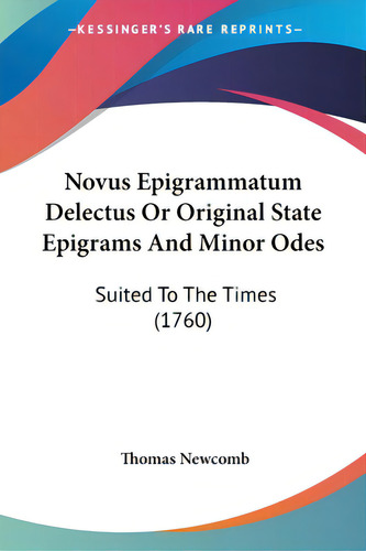 Novus Epigrammatum Delectus Or Original State Epigrams And Minor Odes: Suited To The Times (1760), De Newcomb, Thomas., Vol. 1. Editorial Kessinger Pub Llc, Tapa Blanda En Inglés