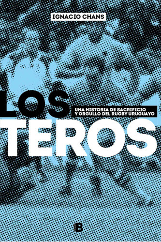 Teros , Los - Historia De Sacrificio Y Orgullo Del Rugby Uruguayo, De Ignacio Chans. Editorial Ediciones B, Edición 1 En Español