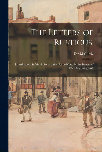 The Letters Of Rusticus.: Investigations In Manitoba And The North-west, For The Benefit Of Inten..., De Currie, David D. 1916. Editorial Legare Street Pr, Tapa Blanda En Inglés