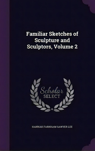 Familiar Sketches Of Sculpture And Sculptors, Volume 2, De Hannah Farnham Sawyer Lee. Editorial Palala Press, Tapa Dura En Inglés