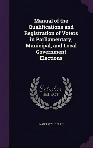 Manual Of The Qualifications And Registration Of Voters In Parliamentary, Municipal, And Local Go..., De Whitelaw, James W.. Editorial Palala Pr, Tapa Dura En Inglés