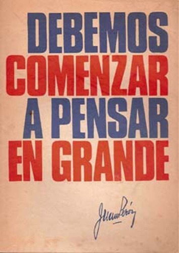 Debemos Comenzar A Pensar En Grande - Perón, J. D.