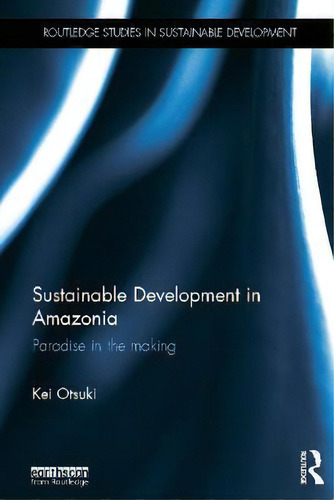 Sustainable Development In Amazonia : Paradise In The Making: Paradise In The Making, De Kei Otsuki. Routledge Studies In Sustainable Development, Vol. 1. Editorial Routledge, Tapa Dura En Inglés