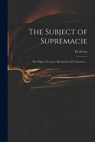 The Subject Of Supremacie: The Right Of Caesar. Resolution Of Conscience .., De Ferne, H. (henry) 1602-1662. Editorial Legare Street Pr, Tapa Blanda En Inglés