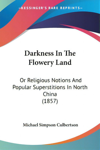 Darkness In The Flowery Land: Or Religious Notions And Popular Superstitions In North China (1857), De Culbertson, Michael Simpson., Vol. 1. Editorial Kessinger Pub Llc, Tapa Blanda En Inglés