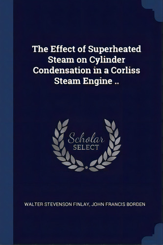 The Effect Of Superheated Steam On Cylinder Condensation In A Corliss Steam Engine .., De Finlay, Walter Stevenson., Vol. 1. Editorial Chizine Pubn, Tapa Blanda En Inglés