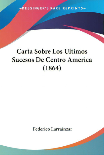 Carta Sobre Los Ultimos Sucesos De Centro America (1864), De Larrainzar, Federico. Editorial Kessinger Pub Llc, Tapa Blanda En Español