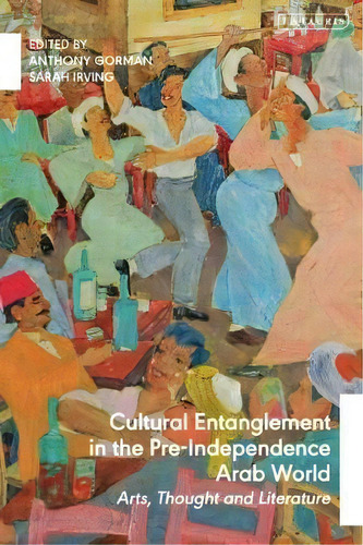 Cultural Entanglement In The Pre-independence Arab World : Arts, Thought And Literature, De Anthony Gorman. Editorial Bloomsbury Publishing Plc, Tapa Dura En Inglés