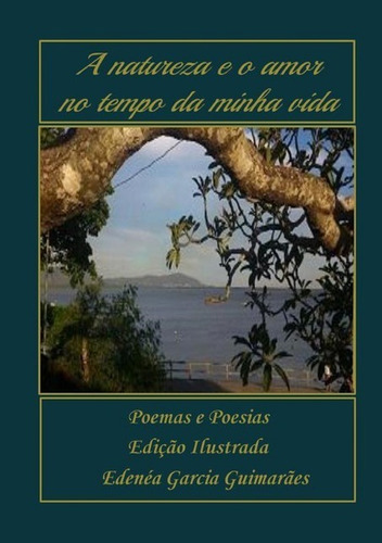 A Natureza E O Amor No Tempo Da Minha Vida: Poemas E Poesias, De Edenéa Garcia Guimarães. Série Não Aplicável, Vol. 1. Editora Clube De Autores, Capa Mole, Edição 2 Em Português, 2014