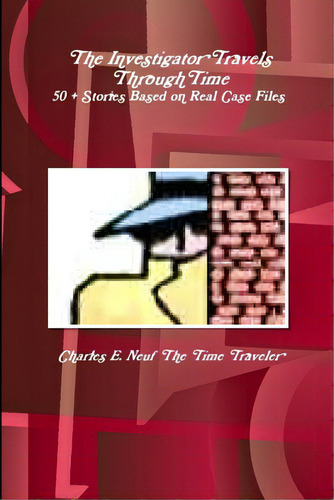 The Investigator Travels Through Time, 50 + Stories Based On Case Files, De The Time Traveler, Charles E. Neuf. Editorial Lulu Pr, Tapa Blanda En Inglés