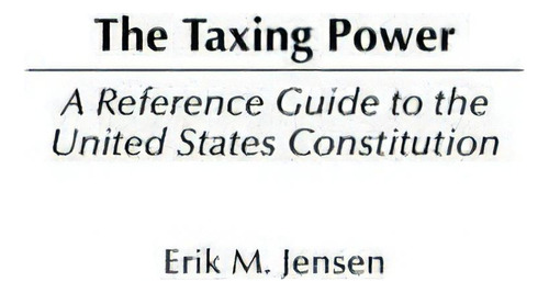 The Taxing Power : A Reference Guide To The United States Constitution, De Erik M. Jensen. Editorial Abc-clio, Tapa Dura En Inglés