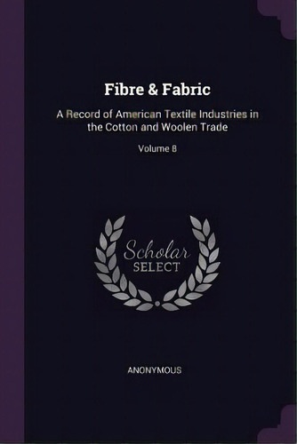 Fibre & Fabric: A Record Of American Textile Industries In The Cotton And Woolen Trade; Volume 8, De Anonymous. Editorial Chizine Pubn, Tapa Blanda En Inglés