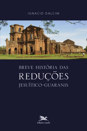 Breve história das reduções jesuítico-guaranis, de Dalcim, Ignacio. Editora Associação Jesuítica de Educação e Assistência Social - Edições Loyola, capa mole em português, 2011