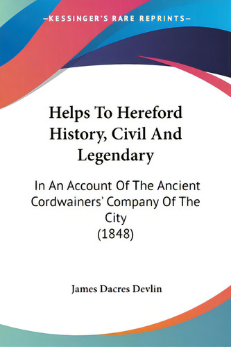Helps To Hereford History, Civil And Legendary: In An Account Of The Ancient Cordwainers' Company..., De Devlin, James Dacres. Editorial Kessinger Pub Llc, Tapa Blanda En Inglés