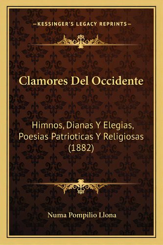 Clamores Del Occidente: Himnos, Dianas Y Elegias, Poesias Patrioticas Y Religiosas (1882), De Llona, Numa Pompilio. Editorial Kessinger Pub Llc, Tapa Blanda En Español