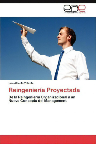 Reingenieria Proyectada: De La Reingeniería Organizacional A Un Nuevo Concepto Del Management, De Ynfante Luis Alberto., Vol. 1. Editorial Eae Editorial Academia Espanola, Tapa Blanda En Español